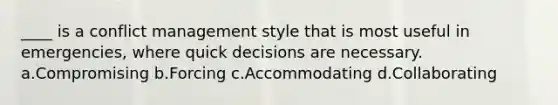 ____ is a conflict management style that is most useful in emergencies, where quick decisions are necessary. a.Compromising b.Forcing c.Accommodating d.Collaborating