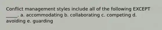 Conflict management styles include all of the following EXCEPT _____. a. accommodating b. collaborating c. competing d. avoiding e. guarding