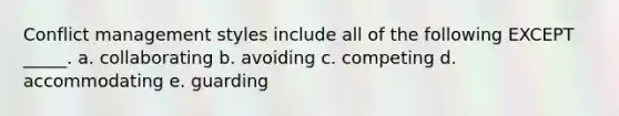 Conflict management styles include all of the following EXCEPT _____. a. collaborating b. avoiding c. competing d. accommodating e. guarding