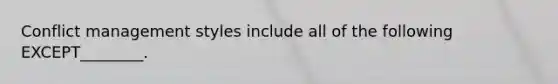 Conflict management styles include all of the following EXCEPT________.