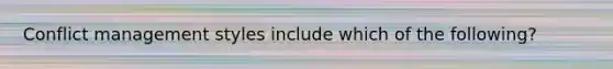Conflict management styles include which of the following?