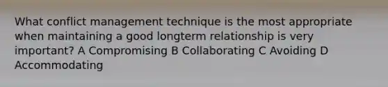 What conflict management technique is the most appropriate when maintaining a good longterm relationship is very important? A Compromising B Collaborating C Avoiding D Accommodating