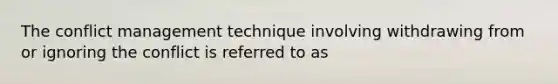 The conflict management technique involving withdrawing from or ignoring the conflict is referred to as