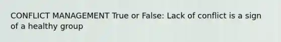 CONFLICT MANAGEMENT True or False: Lack of conflict is a sign of a healthy group