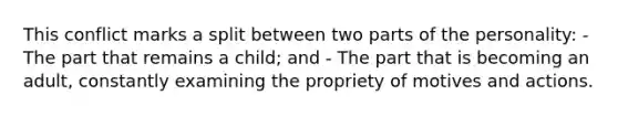 This conflict marks a split between two parts of the personality: - The part that remains a child; and - The part that is becoming an adult, constantly examining the propriety of motives and actions.