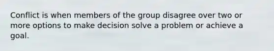 Conflict is when members of the group disagree over two or more options to make decision solve a problem or achieve a goal.