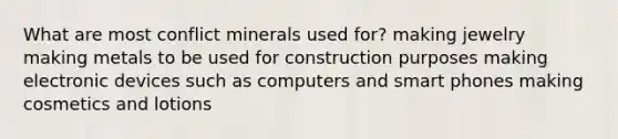 What are most conflict minerals used for? making jewelry making metals to be used for construction purposes making electronic devices such as computers and smart phones making cosmetics and lotions