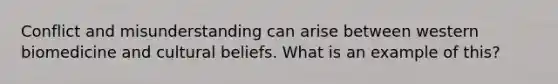 Conflict and misunderstanding can arise between western biomedicine and cultural beliefs. What is an example of this?