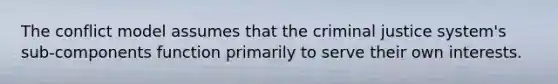 The conflict model assumes that <a href='https://www.questionai.com/knowledge/kuANd41CrG-the-criminal-justice-system' class='anchor-knowledge'>the criminal justice system</a>'s sub-components function primarily to serve their own interests.