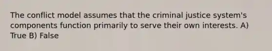 The conflict model assumes that the criminal justice system's components function primarily to serve their own interests. A) True B) False