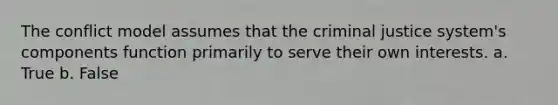 The conflict model assumes that the criminal justice system's components function primarily to serve their own interests. a. True b. False