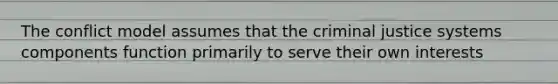 The conflict model assumes that the criminal justice systems components function primarily to serve their own interests