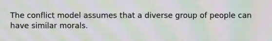 The conflict model assumes that a diverse group of people can have similar morals.