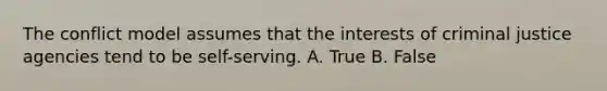 The conflict model assumes that the interests of criminal justice agencies tend to be self-serving. A. True B. False