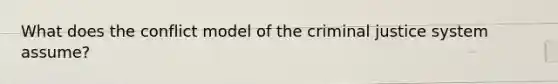 What does the conflict model of the criminal justice system assume?