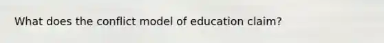 What does the conflict model of education claim?