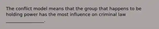 The conflict model means that the group that happens to be holding power has the most influence on criminal law _________________.