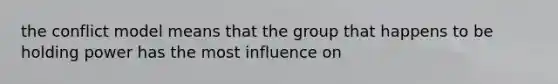 the conflict model means that the group that happens to be holding power has the most influence on