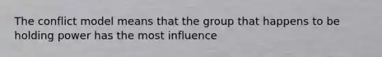 The conflict model means that the group that happens to be holding power has the most influence