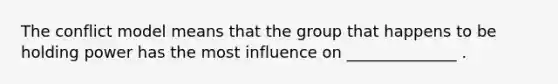 The conflict model means that the group that happens to be holding power has the most influence on ______________ .