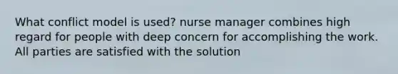 What conflict model is used? nurse manager combines high regard for people with deep concern for accomplishing the work. All parties are satisfied with the solution