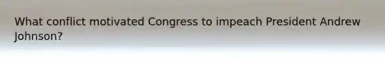 What conflict motivated Congress to impeach President Andrew Johnson?