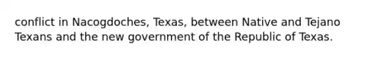 conflict in Nacogdoches, Texas, between Native and Tejano Texans and the new government of the Republic of Texas.