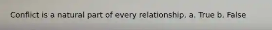 Conflict is a natural part of every relationship. a. True b. False