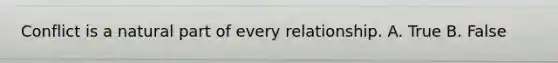 Conflict is a natural part of every relationship. A. True B. False