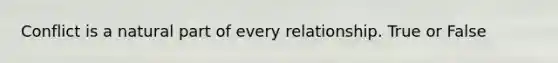 Conflict is a natural part of every relationship. True or False