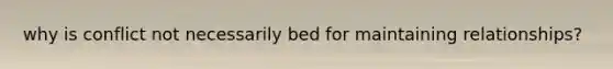 why is conflict not necessarily bed for maintaining relationships?