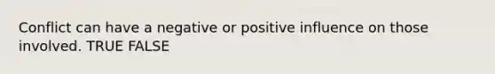 Conflict can have a negative or positive influence on those involved. TRUE FALSE