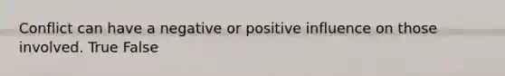 Conflict can have a negative or positive influence on those involved. True False