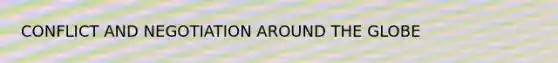 CONFLICT AND NEGOTIATION AROUND THE GLOBE