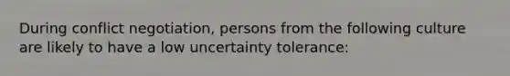 During conflict negotiation, persons from the following culture are likely to have a low uncertainty tolerance: