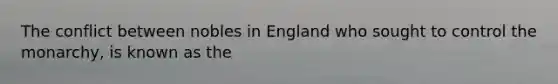 The conflict between nobles in England who sought to control the monarchy, is known as the