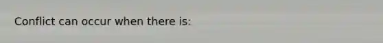 Conflict can occur when there is: