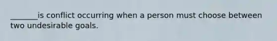 _______is conflict occurring when a person must choose between two undesirable goals.