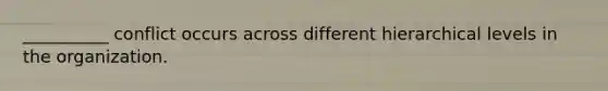 __________ conflict occurs across different hierarchical levels in the organization.