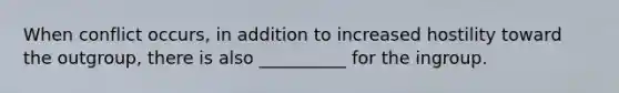 When conflict occurs, in addition to increased hostility toward the outgroup, there is also __________ for the ingroup.