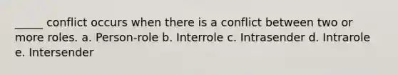 _____ conflict occurs when there is a conflict between two or more roles. a. Person-role b. Interrole c. Intrasender d. Intrarole e. Intersender