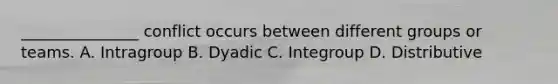 ​_______________ conflict occurs between different groups or teams. A. Intragroup B. Dyadic C. Integroup D. Distributive