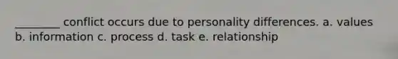 ________ conflict occurs due to personality differences. a. values b. information c. process d. task e. relationship