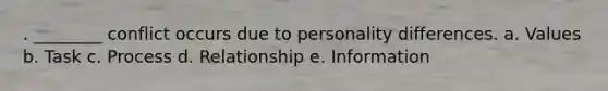 . ________ conflict occurs due to personality differences. a. Values b. Task c. Process d. Relationship e. Information