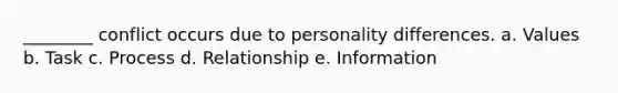 ________ conflict occurs due to personality differences. a. Values b. Task c. Process d. Relationship e. Information