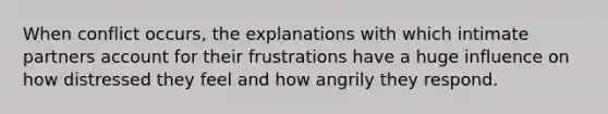 When conflict occurs, the explanations with which intimate partners account for their frustrations have a huge influence on how distressed they feel and how angrily they respond.