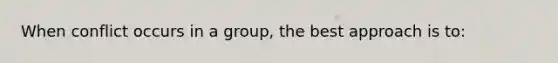 When conflict occurs in a group, the best approach is to: