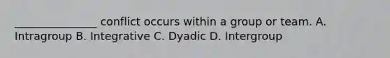 ​_______________ conflict occurs within a group or team. A. Intragroup B. Integrative C. Dyadic D. Intergroup