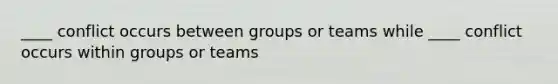 ____ conflict occurs between groups or teams while ____ conflict occurs within groups or teams