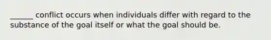 ______ conflict occurs when individuals differ with regard to the substance of the goal itself or what the goal should be.